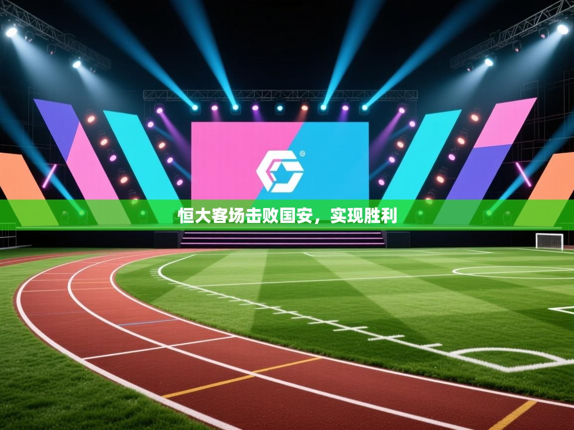 开云体育app官网入口-恒大客场击败国安，实现胜利