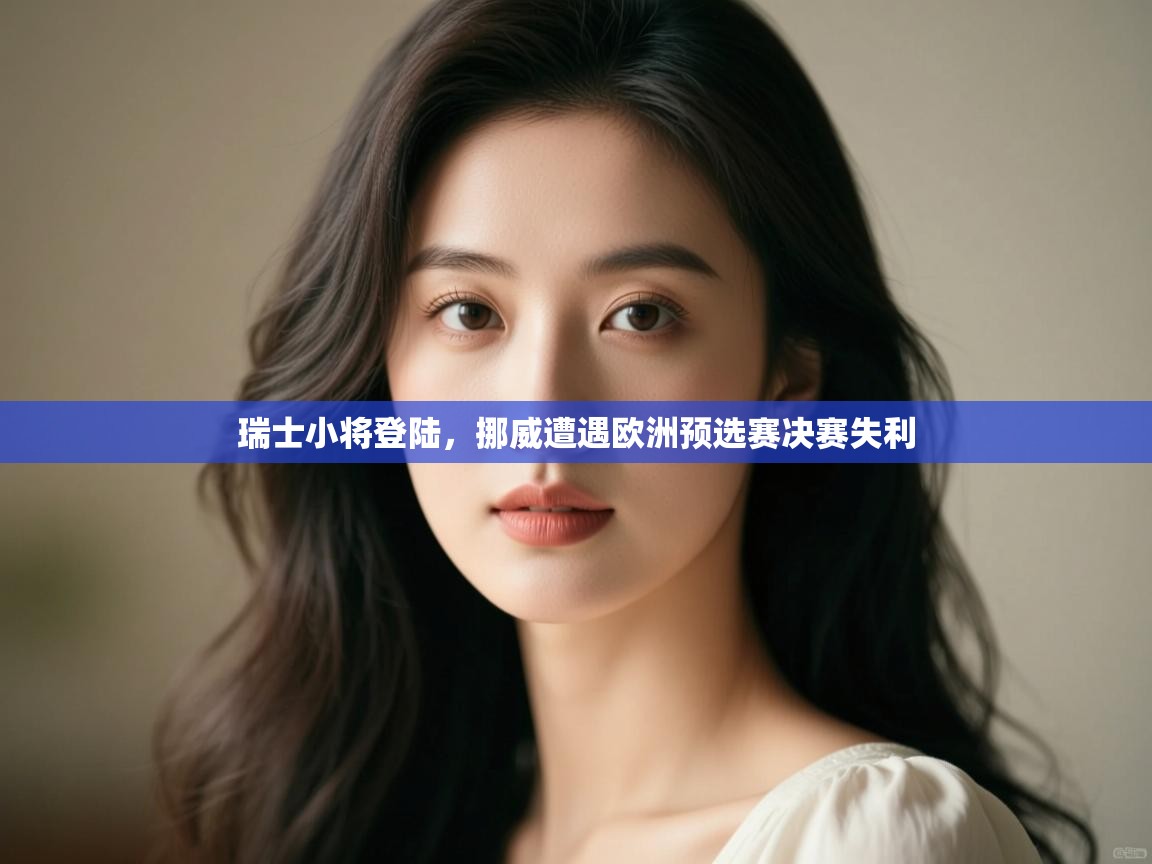 开云体育会员VIP开通-瑞士小将登陆，挪威遭遇欧洲预选赛决赛失利