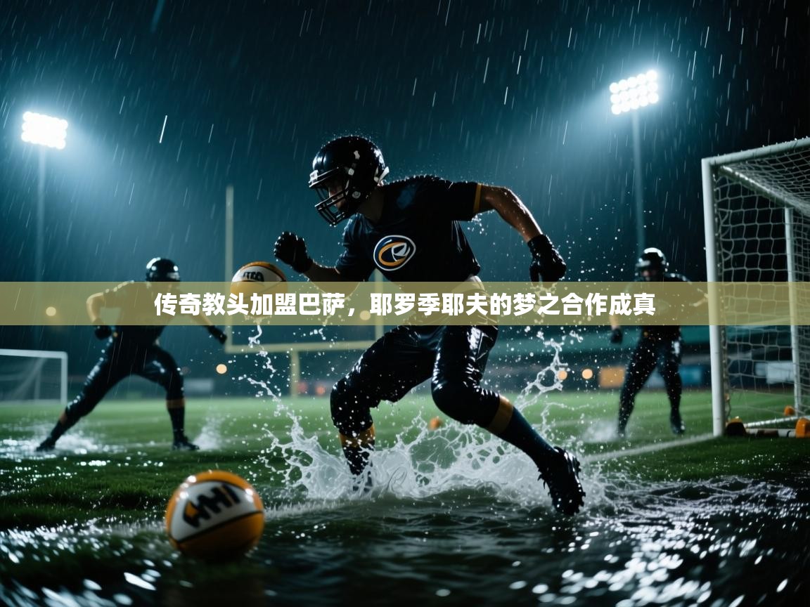 开云体育入口手机版-传奇教头加盟巴萨，耶罗季耶夫的梦之合作成真  第3张