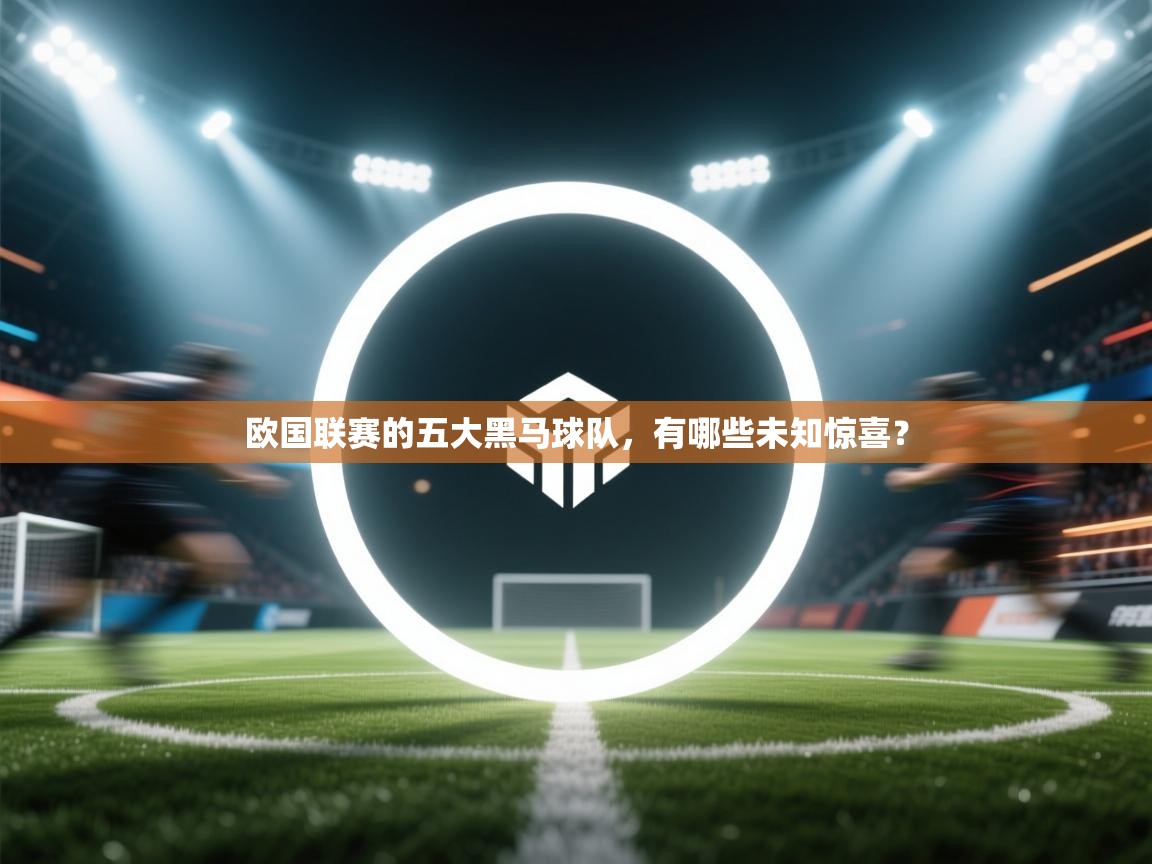 开云体育忘记密码找回-欧国联赛的五大黑马球队，有哪些未知惊喜？