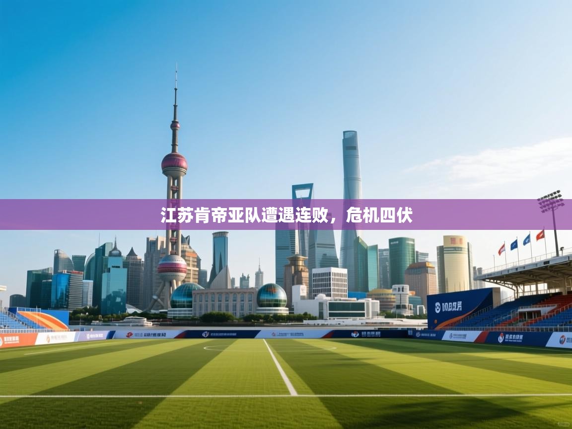 开云kaiyun体育app入口下载官网-江苏肯帝亚队遭遇连败，危机四伏  第1张