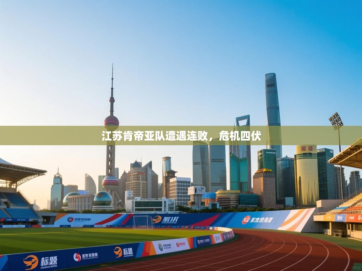 开云kaiyun体育app入口下载官网-江苏肯帝亚队遭遇连败，危机四伏  第3张