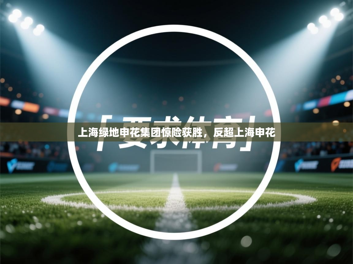 开云体育官方版下载-上海绿地申花集团惊险获胜，反超上海申花
