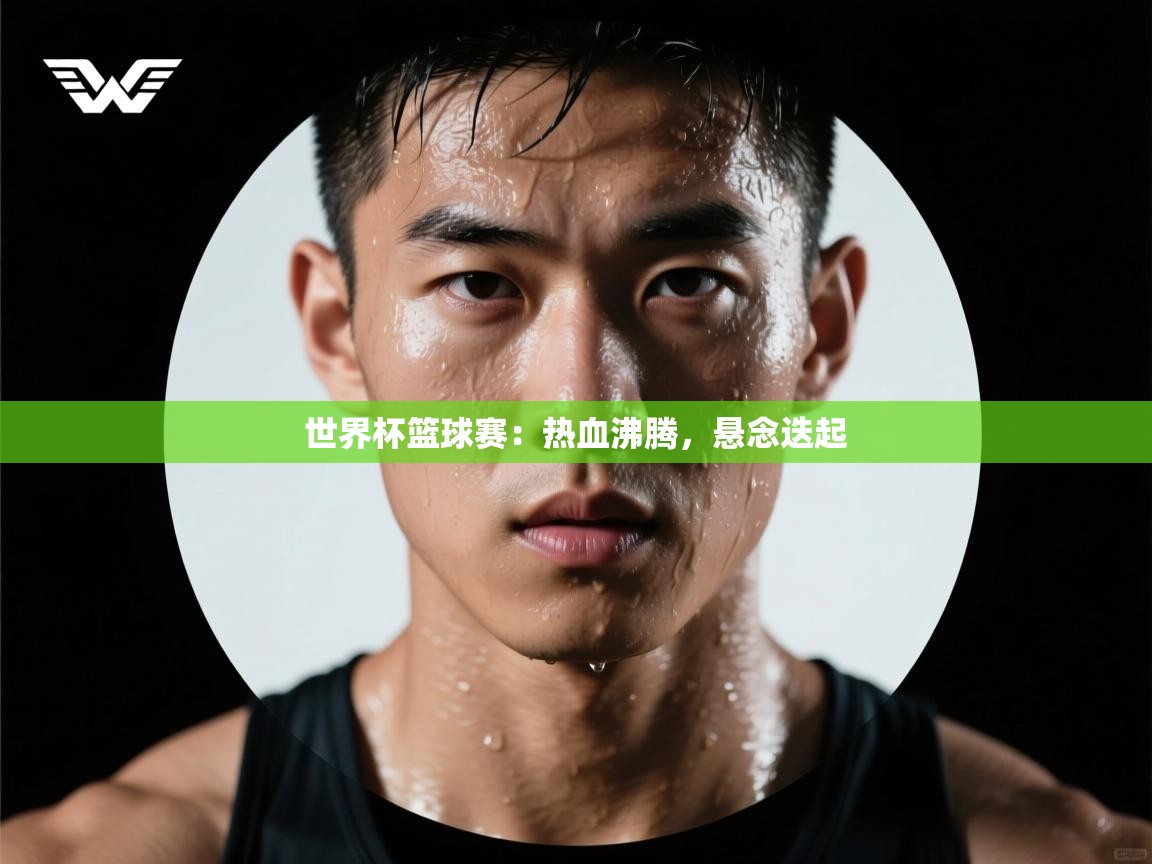 开云体育注册-世界杯篮球赛：热血沸腾，悬念迭起