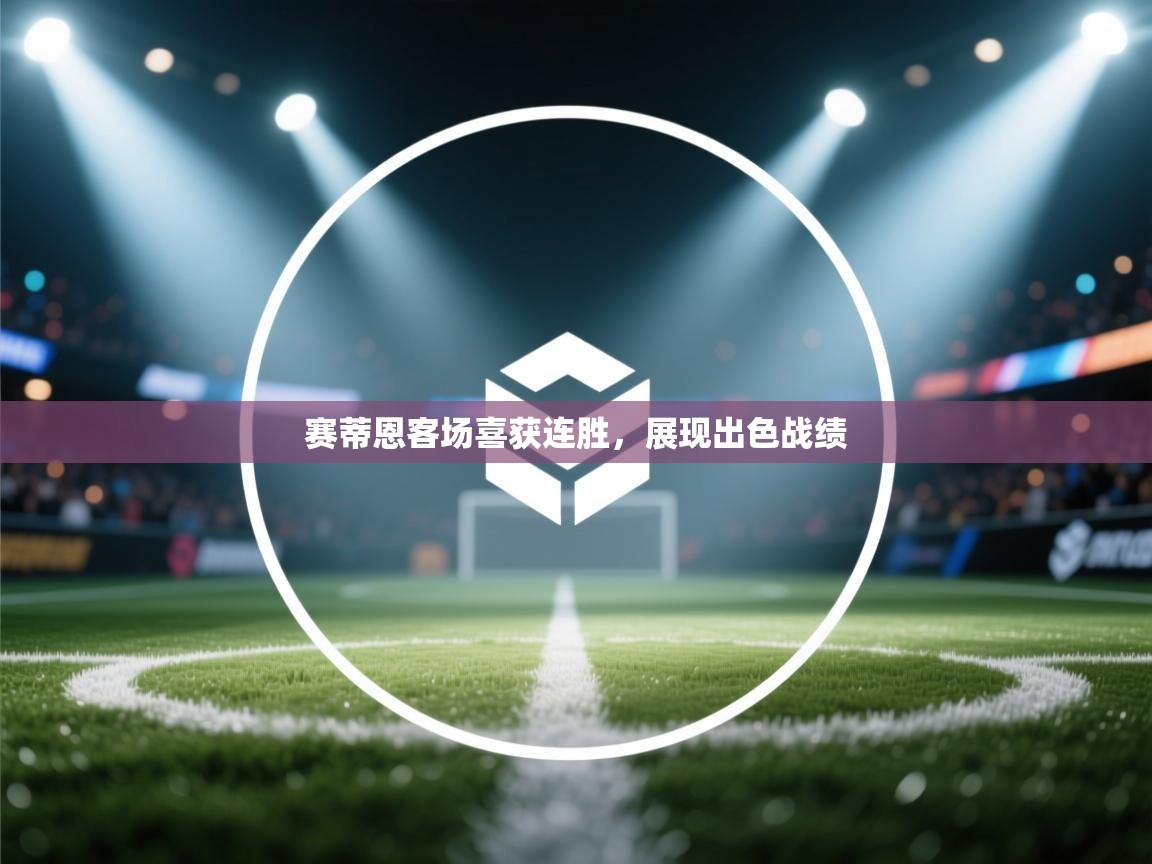 开云体育app下载安卓-赛蒂恩客场喜获连胜,展现出色战绩 第4张