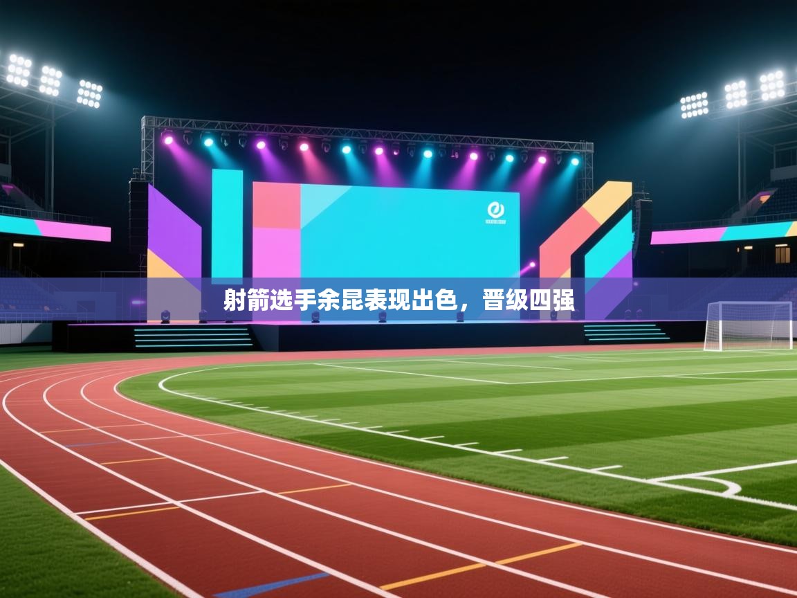 开云体育登录入口-射箭选手余昆表现出色,晋级四强 第2张