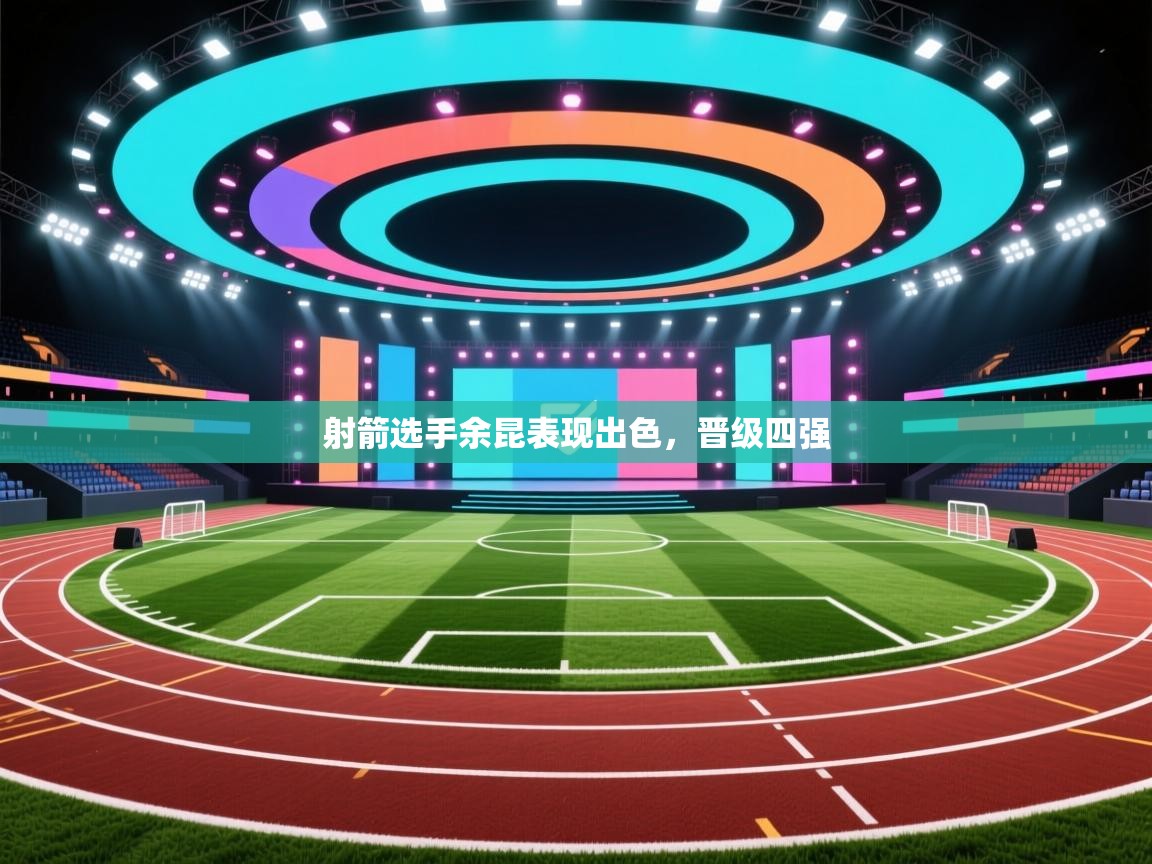 开云体育登录入口-射箭选手余昆表现出色,晋级四强 第3张