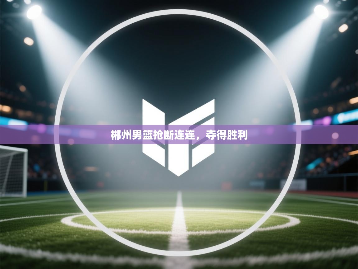 云开体育官网-郴州男篮抢断连连，夺得胜利  第4张