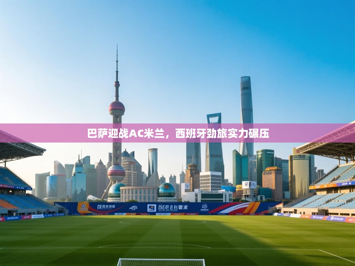 开云体育推送通知设置-巴萨迎战AC米兰，西班牙劲旅实力碾压  第2张