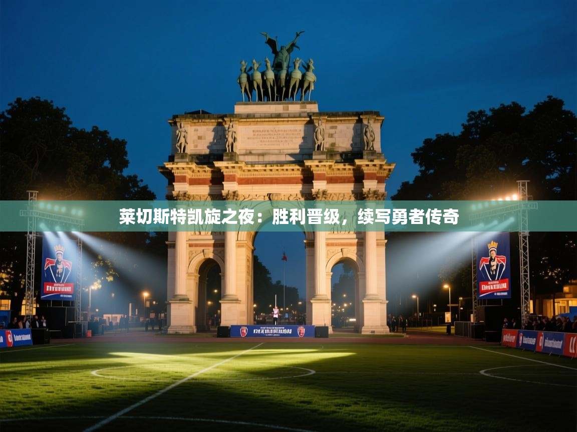 开云体育英文版入口-莱切斯特凯旋之夜：胜利晋级，续写勇者传奇  第3张